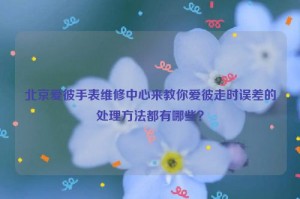 北京爱彼手表维修中心来教你爱彼走时误差的处理方法都有哪些？