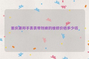 重庆萧邦手表表带划痕的维修价格多少钱