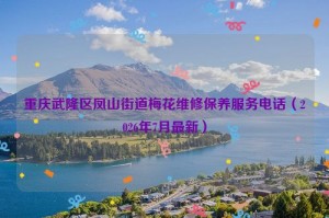 重庆武隆区凤山街道梅花维修保养服务电话（2026年7月最新）