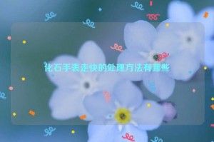 化石手表走快的处理方法有哪些