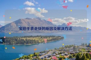 宝珀手表走快的原因及解决方法