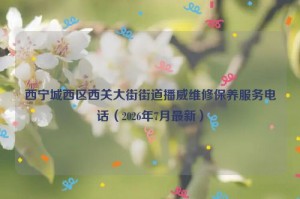 西宁城西区西关大街街道播威维修保养服务电话(2026年7月最新)