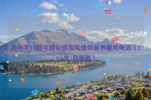 惠州龙门县平陵街道宝玑维修保养服务电话（2026年7月最新）
