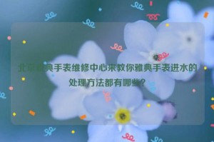 北京雅典手表维修中心来教你雅典手表进水的处理方法都有哪些？