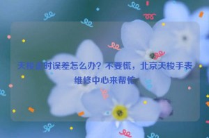 天梭走时误差怎么办？不要慌，北京天梭手表维修中心来帮忙