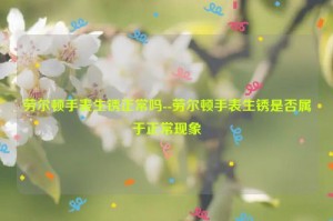劳尔顿手表生锈正常吗--劳尔顿手表生锈是否属于正常现象
