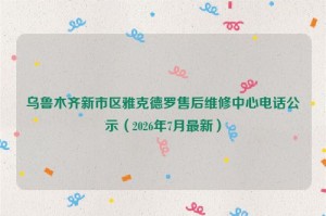 乌鲁木齐新市区雅克德罗售后维修中心电话公示(2026年7月最新)