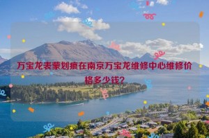 万宝龙表蒙划痕在南京万宝龙维修中心维修价格多少钱？