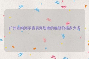广州沛纳海手表表壳划痕的维修价格多少钱