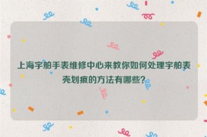 上海宇舶手表维修中心来教你如何处理宇舶表壳划痕的方法有哪些？