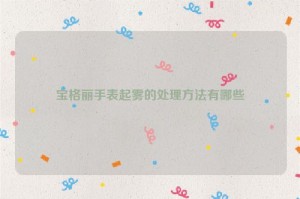宝格丽手表起雾的处理方法有哪些