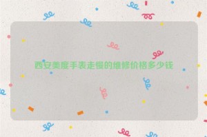 西安美度手表走慢的维修价格多少钱