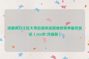 成都青白江区大弯街道依波路维修保养服务电话（2026年7月最新）