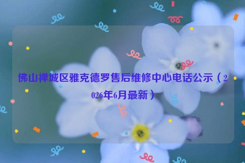 佛山禅城区雅克德罗售后维修中心电话公示（2026年6月最新）