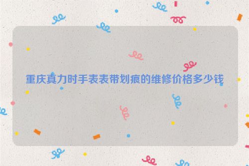 重庆真力时手表表带划痕的维修价格多少钱