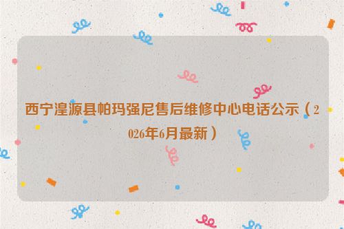 西宁湟源县帕玛强尼售后维修中心电话公示（2026年6月最新）