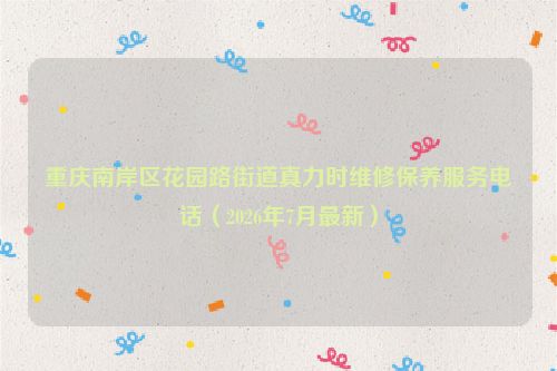 重庆南岸区花园路街道真力时维修保养服务电话（2026年7月最新）