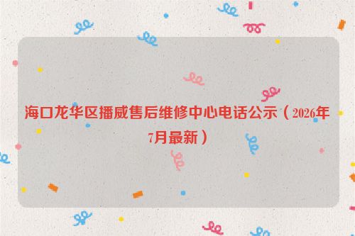 海口龙华区播威售后维修中心电话公示（2026年7月最新）