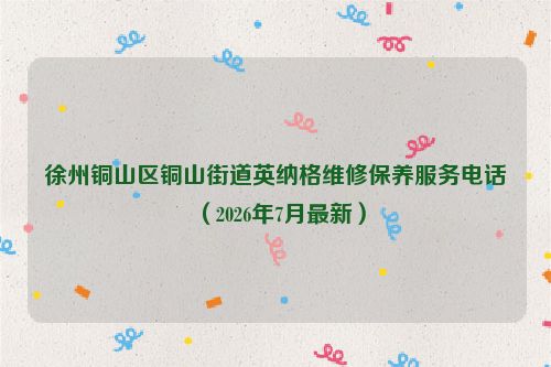 徐州铜山区铜山街道英纳格维修保养服务电话(2026年7月最新)
