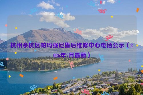 杭州余杭区帕玛强尼售后维修中心电话公示（2026年7月最新）