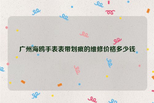 广州海鸥手表表带划痕的维修价格多少钱