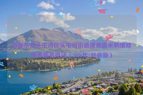 乌鲁木齐头屯河区头屯河街道理查德米勒维修保养服务电话（2026年7月最新）