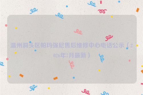 温州洞头区帕玛强尼售后维修中心电话公示（2026年7月最新）