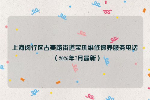 上海闵行区古美路街道宝玑维修保养服务电话（2026年7月最新）