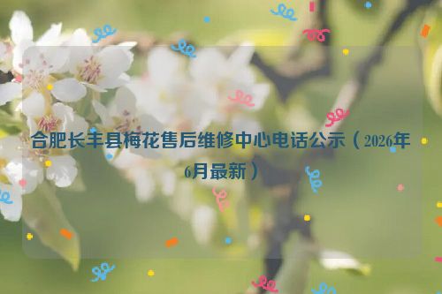 合肥长丰县梅花售后维修中心电话公示（2026年6月最新）