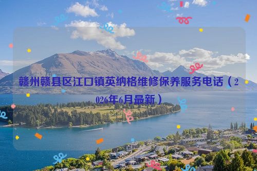 赣州赣县区江口镇英纳格维修保养服务电话（2026年6月最新）