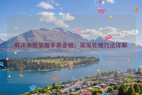 解决泰格豪雅手表走慢：常见处理方法详解