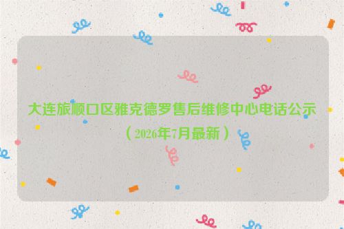大连旅顺口区雅克德罗售后维修中心电话公示（2026年7月最新）