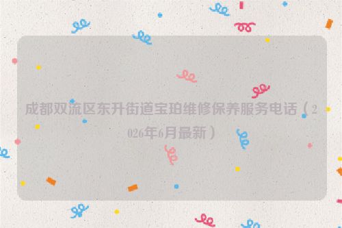 成都双流区东升街道宝珀维修保养服务电话（2026年6月最新）