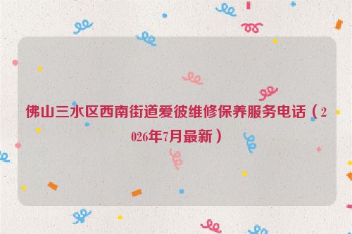 佛山三水区西南街道爱彼维修保养服务电话(2026年7月最新)