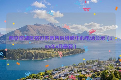 西安莲湖区格拉苏蒂售后维修中心电话公示（2026年6月最新）