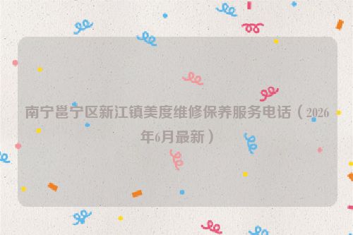 南宁邕宁区新江镇美度维修保养服务电话（2026年6月最新）
