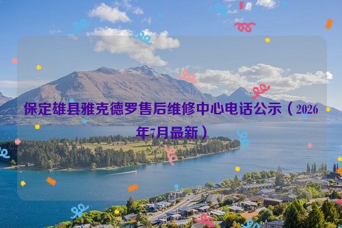 保定雄县雅克德罗售后维修中心电话公示（2026年7月最新）