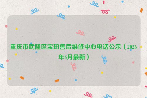 重庆市武隆区宝珀售后维修中心电话公示（2026年6月最新）