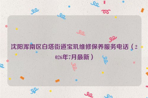 沈阳浑南区白塔街道宝玑维修保养服务电话（2026年7月最新）