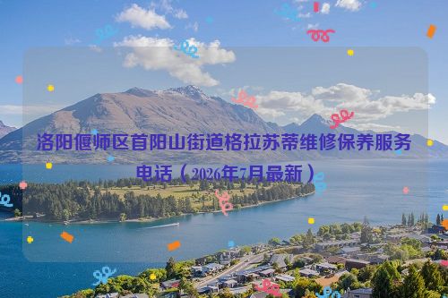 洛阳偃师区首阳山街道格拉苏蒂维修保养服务电话（2026年7月最新）