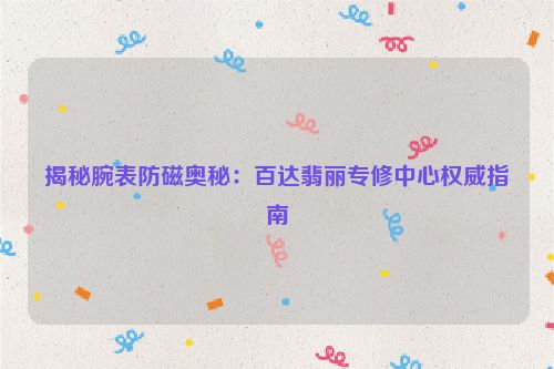 揭秘腕表防磁奥秘：百达翡丽专修中心权威指南