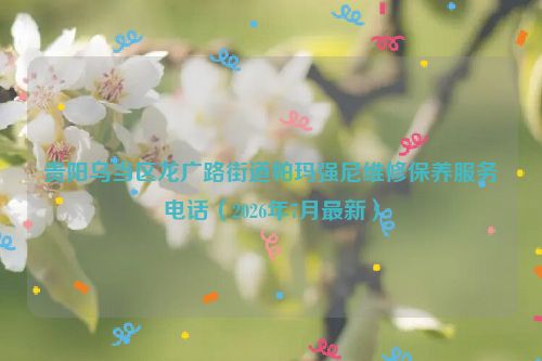 贵阳乌当区龙广路街道帕玛强尼维修保养服务电话（2026年7月最新）