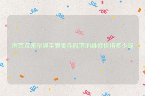 南京汉密尔顿手表零件脱落的维修价格多少钱