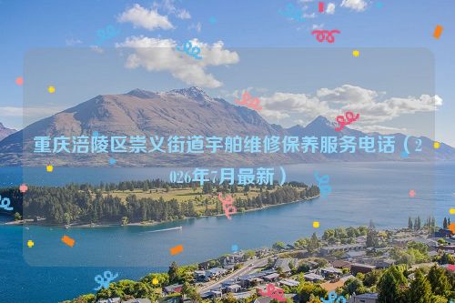 重庆涪陵区崇义街道宇舶维修保养服务电话（2026年7月最新）
