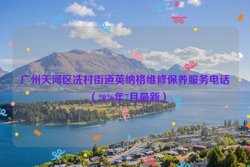 广州天河区冼村街道英纳格维修保养服务电话（2026年7月最新）