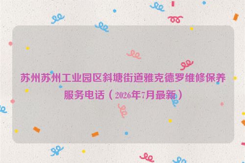苏州苏州工业园区斜塘街道雅克德罗维修保养服务电话（2026年7月最新）