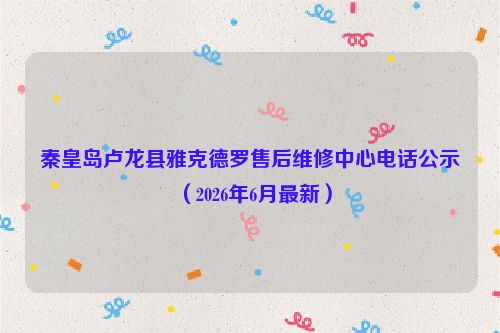 秦皇岛卢龙县雅克德罗售后维修中心电话公示（2026年6月最新）