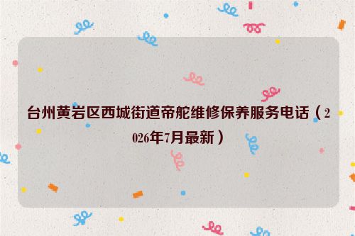 台州黄岩区西城街道帝舵维修保养服务电话（2026年7月最新）