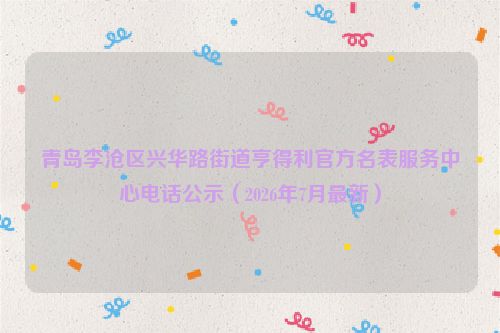 青岛李沧区兴华路街道亨得利官方名表服务中心电话公示（2026年7月最新）