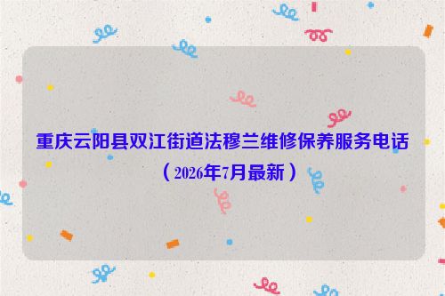 重庆云阳县双江街道法穆兰维修保养服务电话(2026年7月最新)